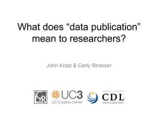 What does “data publication” 
mean to researchers? 
John Kratz & Carly Strasser 
 
