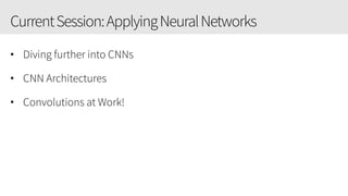 CurrentSession:ApplyingNeuralNetworks
• Diving further into CNNs
• CNN Architectures
• Convolutions at Work!
 