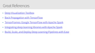 GreatReferences
• Deep Visualization Toolbox
• Back Propagation with TensorFlow
• TensorFrames: Google TensorFlow with Apache Spark
• Integrating deep learning libraries with Apache Spark
• Build, Scale, and Deploy Deep Learning Pipelines with Ease
 