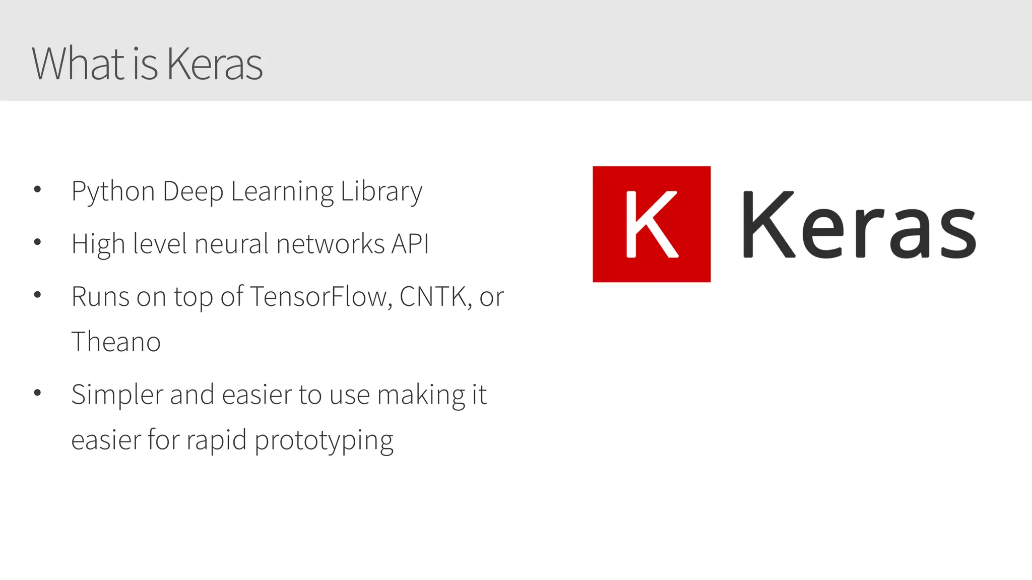 WhatisKeras
• Python Deep Learning Library
• High level neural networks API
• Runs on top of TensorFlow, CNTK, or
Theano
• Simpler and easier to use making it
easier for rapid prototyping
 