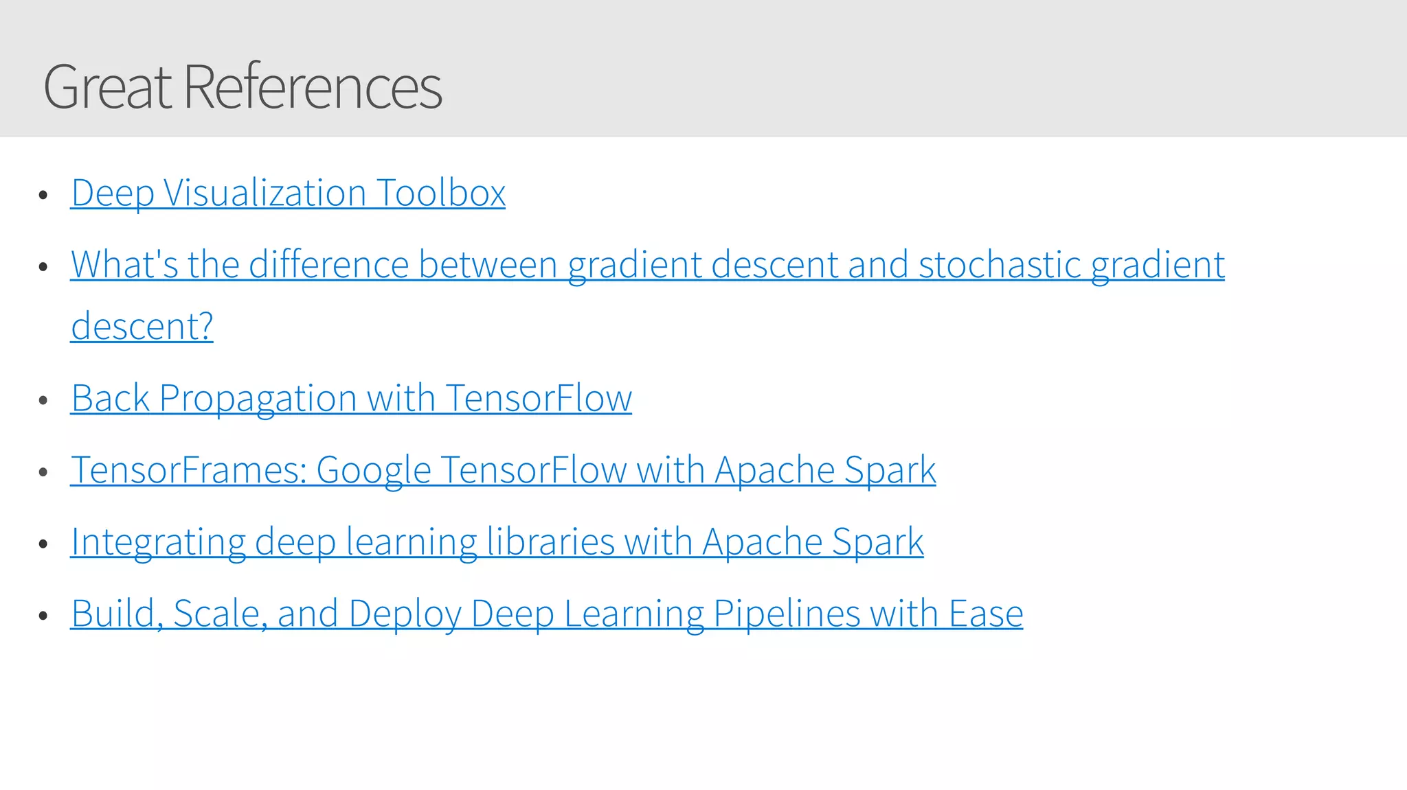 GreatReferences
• Deep Visualization Toolbox
• What's the difference between gradient descent and stochastic gradient
descent?
• Back Propagation with TensorFlow
• TensorFrames: Google TensorFlow with Apache Spark
• Integrating deep learning libraries with Apache Spark
• Build, Scale, and Deploy Deep Learning Pipelines with Ease
 