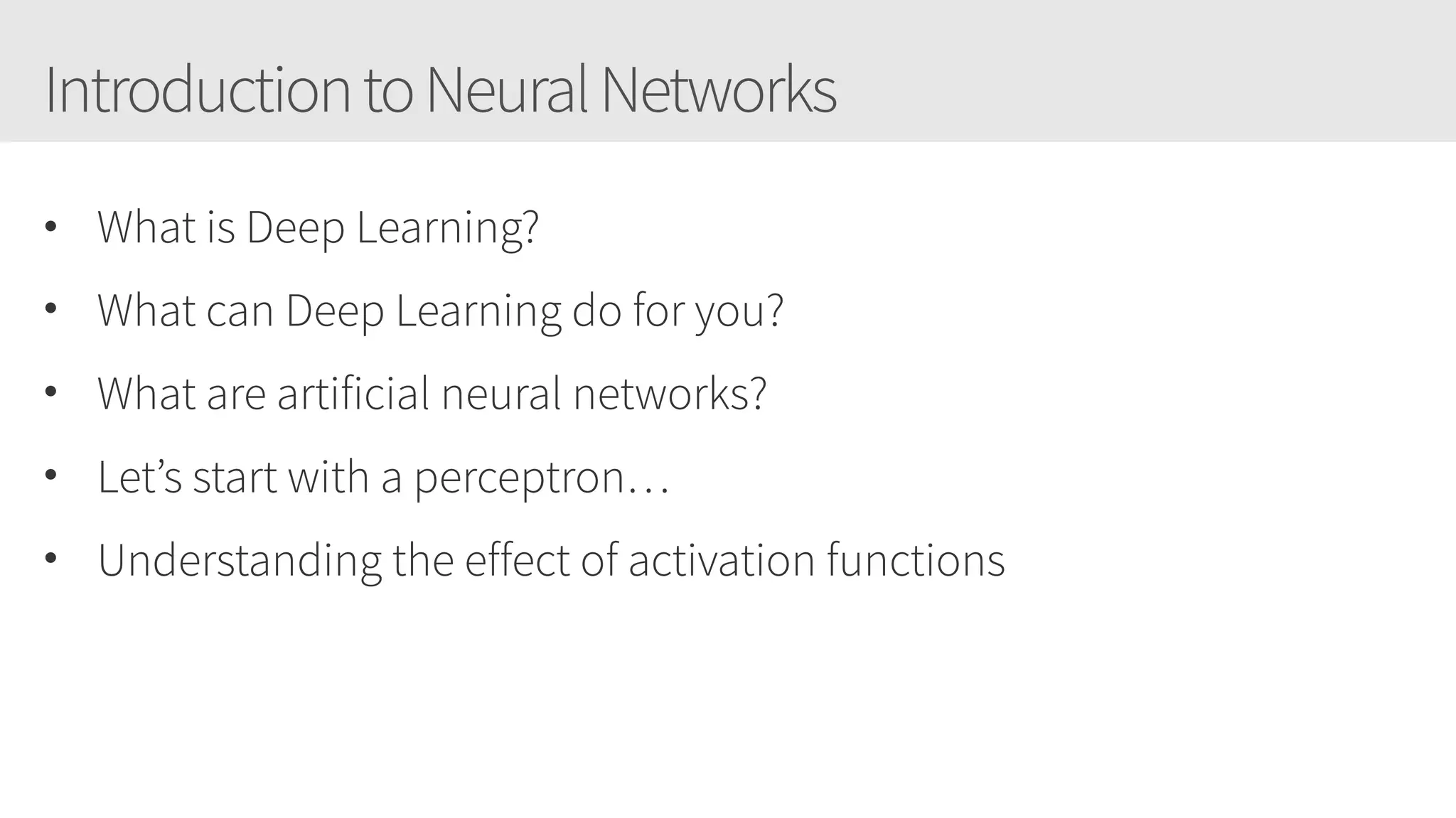 IntroductiontoNeuralNetworks
• What is Deep Learning?
• What can Deep Learning do for you?
• What are artificial neural networks?
• Let’s start with a perceptron…
• Understanding the effect of activation functions
 