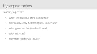Hyperparameters
Learning algorithm
• What’s the best value of the learning rate?
• How quickly decay the learning rate? Momentum?
• What type of loss function should I use?
• What batch size?
• How many iterations is enough?
 