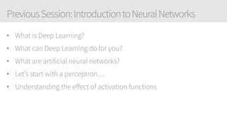 PreviousSession:IntroductiontoNeuralNetworks
• What is Deep Learning?
• What can Deep Learning do for you?
• What are artificial neural networks?
• Let’s start with a perceptron…
• Understanding the effect of activation functions
 