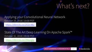 What’s next?
Applying your Convolutional Neural Network
October 25, 2018 | 10:00 PDT
https://dbricks.co/2O2c4BZ
State Of The Art Deep Learning On Apache Spark™
October 31, 2018 | 09:00 PDT
https://dbricks.co/2NqogIp
 