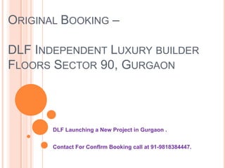 ORIGINAL BOOKING –

DLF INDEPENDENT LUXURY BUILDER
FLOORS SECTOR 90, GURGAON




       DLF Launching a New Project in Gurgaon .


       Contact For ConfIrm Booking call at 91-9818384447.
 