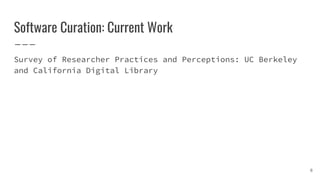 Software Curation: Current Work
Survey of Researcher Practices and Perceptions: UC Berkeley
and California Digital Library...