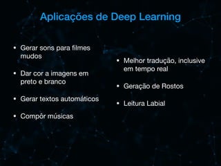 Aplicações de Deep Learning
• Gerar sons para ﬁlmes
mudos

• Dar cor a imagens em
preto e branco

• Gerar textos automáticos

• Compôr músicas

• Melhor tradução, inclusive
em tempo real

• Geração de Rostos

• Leitura Labial
 