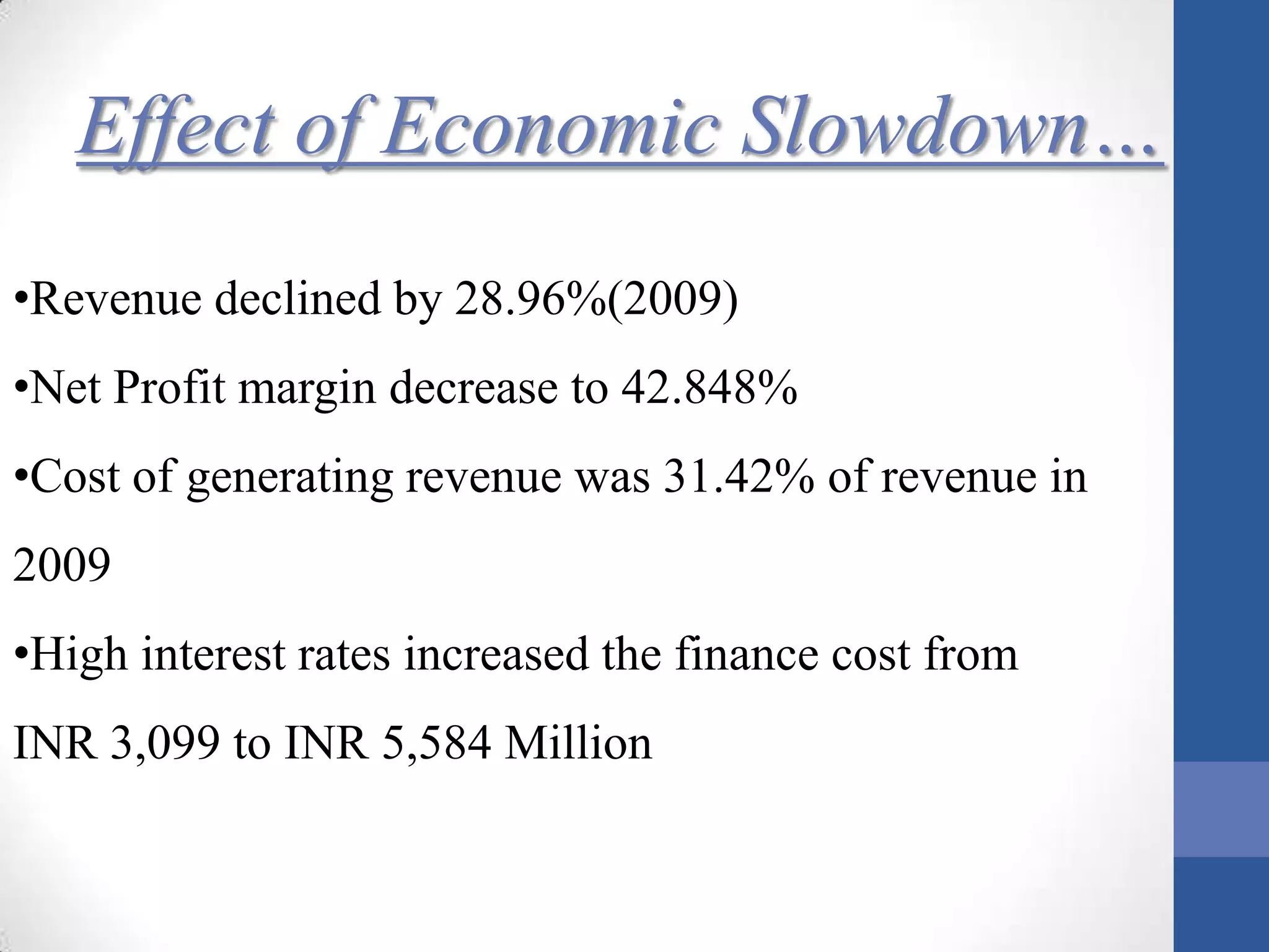 Effect of Economic Slowdown…
•Revenue declined by 28.96%(2009)
•Net Profit margin decrease to 42.848%
•Cost of generating revenue was 31.42% of revenue in
2009
•High interest rates increased the finance cost from
INR 3,099 to INR 5,584 Million
 