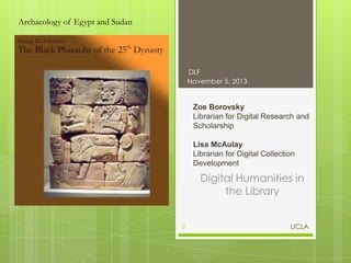 Archaeology of Egypt and Sudan

DLF
November 5, 2013

Zoe Borovsky
Librarian for Digital Research and
Scholarship
Lisa McAulay
Librarian for Digital Collection
Development

Digital Humanities in
the Library
2

UCLA

 
