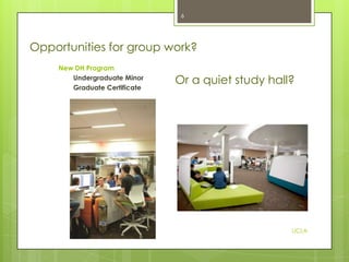 6

Opportunities for group work?
New DH Program
Undergraduate Minor
Graduate Certificate

Or a quiet study hall?

UCLA

 
