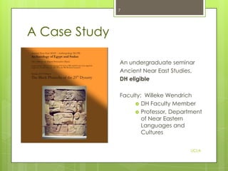 7

A Case Study
An undergraduate seminar
Ancient Near East Studies,
DH eligible
Faculty: Willeke Wendrich
 DH Faculty Member
 Professor, Department
of Near Eastern
Languages and
Cultures
UCLA

 