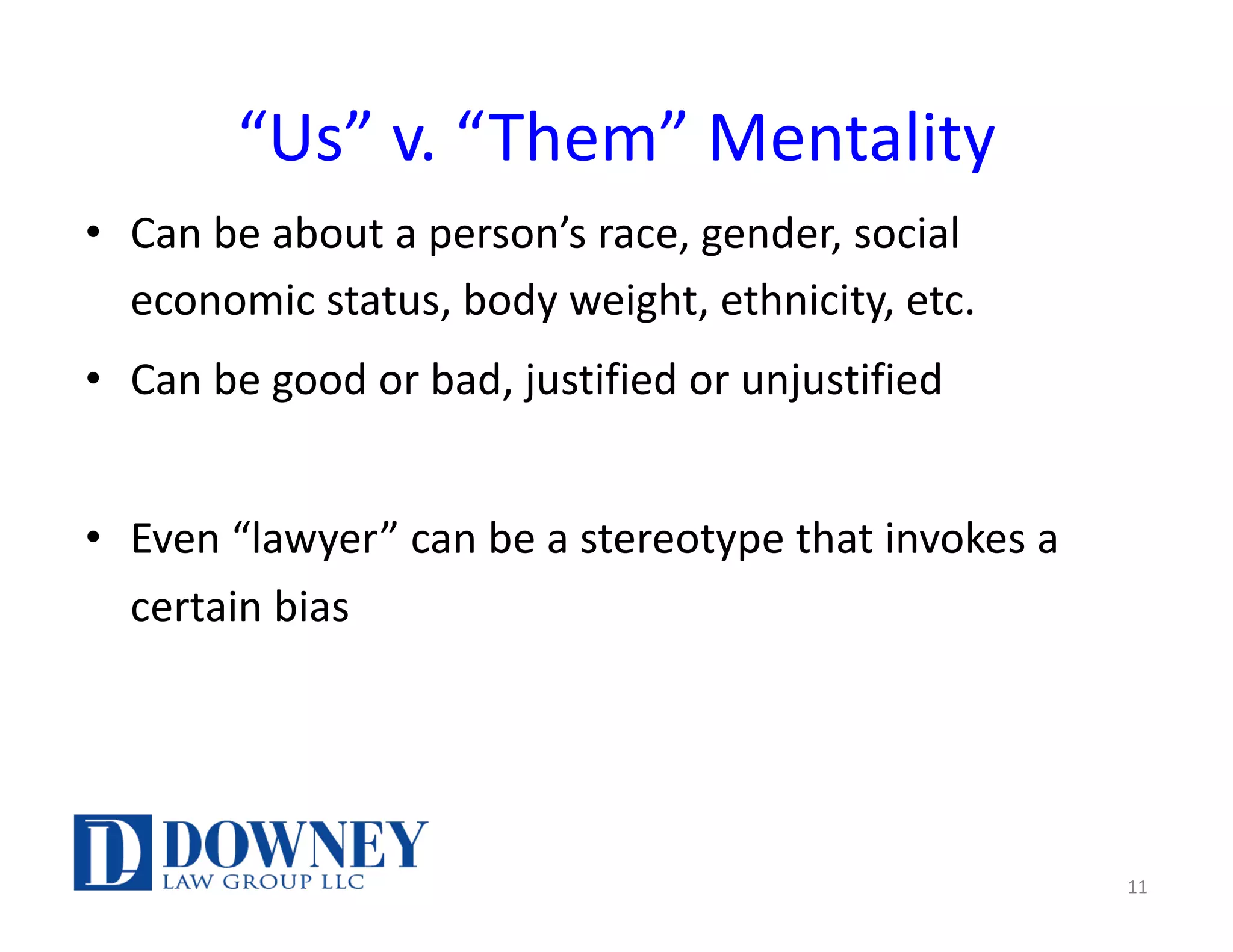 “Us” v. “Them” Mentality
• Can be about a person’s race, gender, social
economic status, body weight, ethnicity, etc.
• Can be good or bad, justified or unjustified
• Even “lawyer” can be a stereotype that invokes a
certain bias
11
 