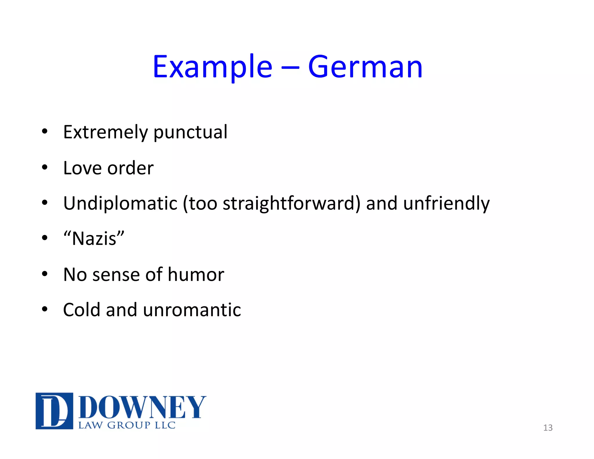 Example – German
• Extremely punctual
• Love order
• Undiplomatic (too straightforward) and unfriendly
• “Nazis”
• No sense of humor
• Cold and unromantic
13
 