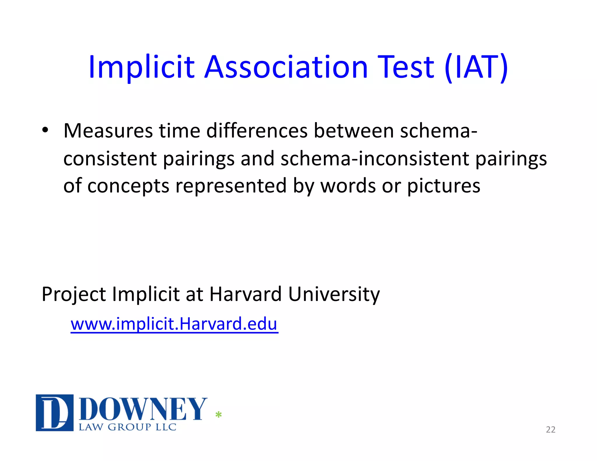 Implicit Association Test (IAT)
• Measures time differences between schema-
consistent pairings and schema-inconsistent pairings
of concepts represented by words or pictures
Project Implicit at Harvard University
www.implicit.Harvard.edu
22
*
 