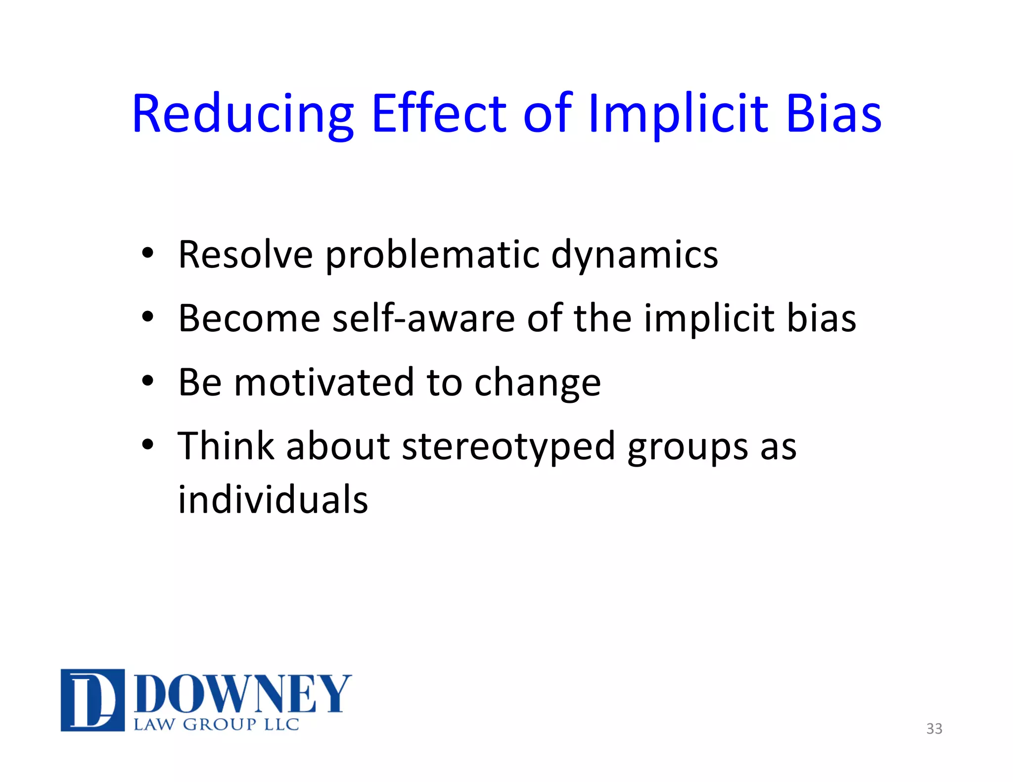 Reducing Effect of Implicit Bias
• Resolve problematic dynamics
• Become self-aware of the implicit bias
• Be motivated to change
• Think about stereotyped groups as
individuals
33
 