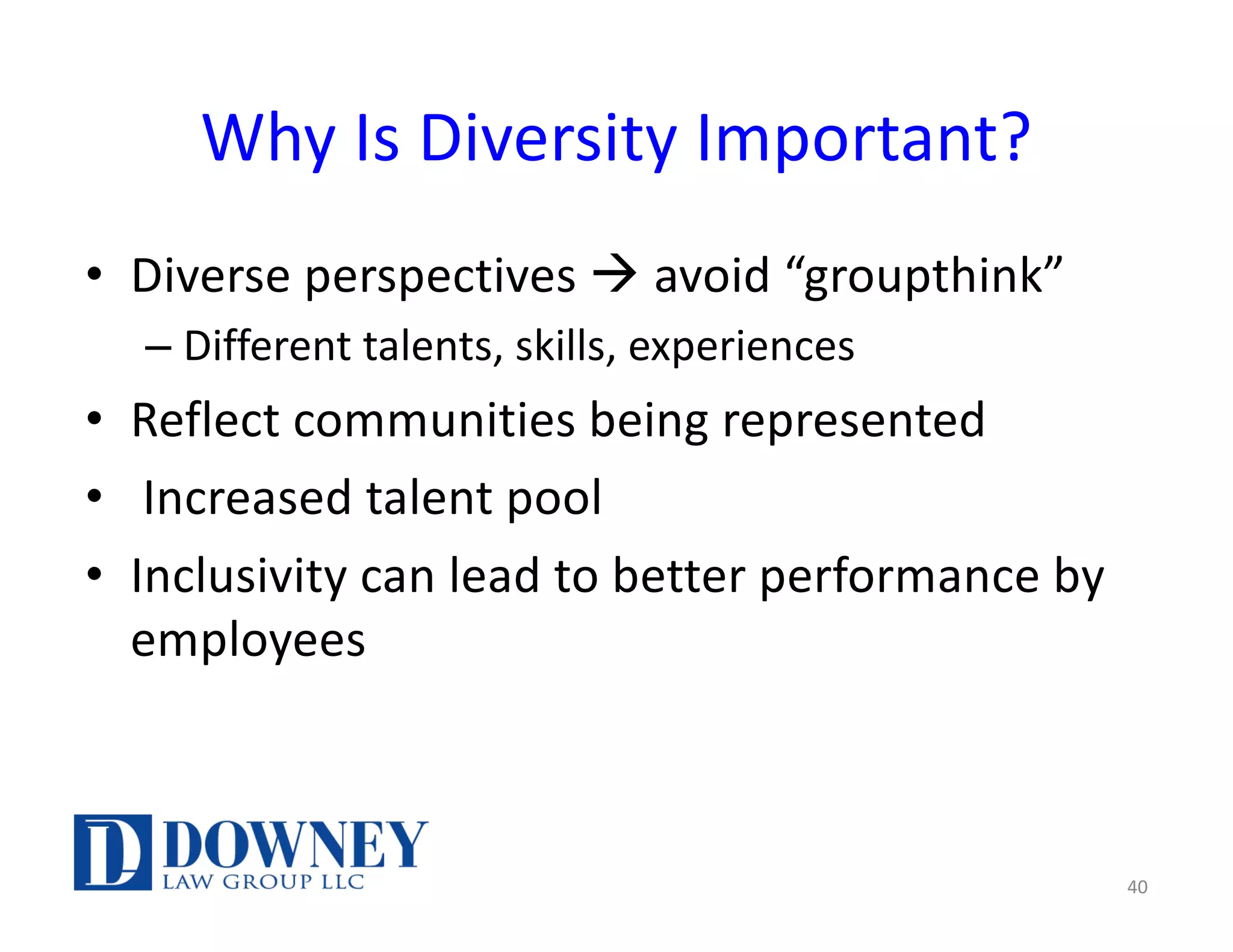 Why Is Diversity Important?
• Diverse perspectives à avoid “groupthink”
– Different talents, skills, experiences
• Reflect communities being represented
• Increased talent pool
• Inclusivity can lead to better performance by
employees
40
 