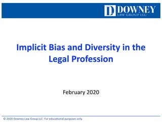 © 2020 Downey Law Group LLC. For educational purposes only.
Implicit Bias and Diversity in the
Legal Profession
February 2020
 