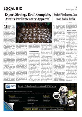 June 26-July 2, 2014
Myanmar Business Today
mmbiztoday.com
7LOCAL BIZ
Myanmar Summary
M
yanmar’s long-
awaited Na-
tional Export
Strategy (NES) has been
drafted and is awaiting
parliamentary approv-
al, said Daw Thida Win
the Department of Export
Development.
The drafting of the plan,
which started in 2012, is a
response to the need to in-
crease exports by expand-
ing market access for local
producers and products,
and will help Myanmar’s
rapid growth continue
to gain momentum, said
strategy have been fully
drafted. Once we get con-
-
ment we can implement
Advisor to the Myanmar
Beans, Pulses and Sesame
Entrepreneurs Associa-
tion, U Soe Win Myint, said
the NES includes strategies
targeting the country’s ag-
riculture, rubber, textiles,
tourism and marine prod-
uct industries.
and pulse exports were
the main export sector.
Once one NES is ap-
proved, it’s going to be a
challenge to break into
the market and access the
technology needed to re-
Win Myint said.
The German Federal
Enterprise for Interna-
tional Cooperation (GIZ)
Phyo Thu
provided technical assis-
tance to authorities and
local entrepreneurs draft-
ing the NES.
GIZ policy advisor, Dr
-
ing international organi-
sations other than GIZ in
the future will help the
NES manage export strat-
egies more closely in each
sector.
GIZ transfers its opera-
tion to the International
The International Trade
Centre has already be-
gun implementing NES
schemes targeting the
travel and tourism indus-
try in Kayah state.
Secretary of Myanmar
Rubber Plantation and
Production Association,
U Khaing Myint, said the
quality, quantity and op-
eration times of exports
must be supervised for
the national strategy to
succeed.
approves the NES, there
are many processes which
said.
udef; (NES)
NES
NES
tpnf; (GIZ) rS enf;ynmydkif;
]]GIZ
NES
Sector
GIZ
ITC
GIZ
T
he local Fish Food
Producers Asso-
ciation announced
that it has decided to
prawn rather than man-
ufacturing locally, re-
sponding to a hike in local
prices.
Increasing demand for
from China has driven up
the past year.
In June 2013, the price
of one viss (1.6 kg) of
sesame, which is used
around K1,200-1,400
($1.2-$1.4) but this year
has increased to K1,450-
1,500 ($1.4-$1.5).
-
eries import sesame and
bean from India, Argen-
tina, Brazil and America
food will support Myan-
association.
With weak government
assistance, the number
of entrepreneurs in the
livestock industry has de-
creased, directly impact-
he added.
for the price hike. Trans-
portation costs and the de-
mand from China are part
-
stock businessman.
Since the new govern-
ment came to power, the
May Soe San -
terial exports to China
-
ly, which has caused the
price hikes, the entrepre-
neur criticised.
Myanmar Summary
SoeZeyaTun/Reuters
 