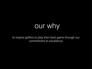 our why to inspire golfers to play their best game through our commitment to excellence 