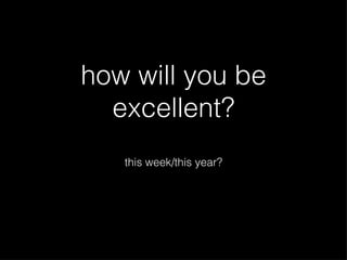 how will you be excellent? this week/this year? 
