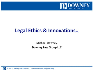 Legal	Ethics	&	Innovations..
Michael	Downey
Downey	Law	Group	LLC
 