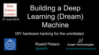 Building a Deep
Learning (Dream)
Machine
DIY hardware hacking for the uninitiated
Roelof Pieters
@graphific http://www.graph-technologies.com
27 June 2016
 