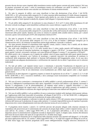 presente decreto devono essere rispettati dalla trasmittanza termica media (parere corrente più ponte termico). Nel caso
di strutture orizzontali sul suolo i valori di trasmittanza termica da confrontare con quelli in tabella 3 al punto 3
dell’allegato C al presente decreto sono calcolati con riferimento al sistema struttura-terreno.

8. Per tutte le categorie di edifici, così come classificati in base alla destinazione d’uso all’art. 3 del D.P.R.
26/08/1993, n. 412, ad eccezione della categoria E.8, il valore massimo della trasmittanza (U) delle chiusure trasparenti,
comprensive dell’infisso. deve rispettare i limiti riportati nella tabella 4a, con valore di trasmittanza centrale dei vetri
inferiore o uguale ai limiti riportati in tabella 4b, al punto 4 dell’allegato C al presente decreto.

9. Per gli edifici della categoria E1 da realizzarsi in zona climatica C, D, E ed F il valore della trasmittanza (U) del
divisorio verticale tra alloggi o unità immobiliari confinanti deve essere inferiore o uguale a 0,8 W/m2K.

10. Per tutte le categorie di edifici, così come classificati in base alla destinazione d’uso all’art. 3 del D.P.R.
26/08/1993, n. 412, ad eccezione della categoria E.8, si procede alla verifica dell’assenza di condensazioni superficiali e
interstiziali delle pareti opache. Qualora non esista un sistema di controllo della umidità relativa interna, per i calcoli
necessari, questa verrà assunta pari al 65% alla temperatura interna di 20°C.

11. Per tutte le categorie dì edifici, così come classificati in base alla destinazione d’uso all’art. 3 del D.P.R.
26/08/1993, n. 412, ad eccezione delle categorie E.5, E.6 e E.8, al fine di limitare i fabbisogno energetici per la
climatizzazione estiva c di contenere la temperatura interna degli ambienti, si procede a verificare:
a) che siano presenti elementi di schermatura delle superfici vetrate, esterni o interni, fissi o mobili, tali da ridurre
l’apporto di calore per irraggiamento solare, e che siano efficaci;
b) che, nelle zone climatiche A, B, C e D, nelle località dove il valore medio mensile dell’irradianza sul piano
orizzontale ImS, nel mese di massima insolazione, sia maggiore o uguale a 250 W/m2 , la massa superficiale MS delle
pareti opache, verticali. orizzontali e inclinate, cosi come definita all’allegato A comma 17, sia superiore a 230 kg/m2.
Gli effetti positivi che si ottengono con il rispetto dei suddetti valori di massa superficiale delle pareti opache possono
essere raggiunti, in alternativa, con l’utilizzo di tecnologie e materiali innovativi che permettano di contenere le
oscillazioni della temperatura degli ambienti in funzione dell’andamento dell’irraggiamento solare. In tal caso deve
essere prodotta una adeguata documentazione e certificazione dei materiali che ne attesti l’equivalenza con le soluzioni
tradizionali.

12. Per tutti gli edifici e gli impianti termici nuovi o ristrutturati, è prescritta l’installazione di dispositivi per la
regolazione automatica della temperatura ambiente nei singoli locali o nelle singole zone aventi caratteristiche di uso ed
esposizioni uniformi al fine di non determinare sovra-riscaldamento per effetto degli apporti solari e degli apporti
gratuiti interni.
L’installazione di detti dispositivi è aggiuntiva rispetto ai sistemi di regolazione di cui all’art. 7 , commi 2, 4, 5 e 6 del
D.P.R. 26/08/1993, n. 412, e successive modifiche, e deve comunque essere tecnicamente compatibile con l’eventuale
sistema di contabilizzazione.

13. Nel caso di nuova costruzione o ristrutturazione di edifici pubblici o privali conformemente all’art. 3, comma 2.
lettera a), è obbligatoria la predisposizione delle opere, riguardanti l’involucro dell’edificio e gli impianti, necessarie a
favorire il collegamento a reti di teleriscaldamento, ad impianti solari termici e impianti fotovoltaici e i loro
allacciamenti agli impianti dei singoli utenti e alle reti. Il campo di applicazione agli edifici esistenti e le modalità di
predisposizione dell’edificio in relazione alle singole tipologie di intervento sono indicati nell’allegato D.

14. Nel caso di edifici pubblici o ad uso pubblico di nuova costruzione ricadenti nelle tipologie elettivamente indicate,
per l’applicazione delle fonti rinnovabili ed assimilate, all’allegato D del D.P.R. n. 412 del 26/08/1993, è obbligatoria
l’installazione di impianti solari termici per la produzione di acqua calda sanitaria.
L’impianto deve essere progettato e realizzato in modo da coprire almeno il 50% del consumo annuo di energia termica
richiesta dall’utenza per la produzione di acqua calda sanitaria. L’eventuale impossibilità tecnica di rispettare la presente
disposizione deve essere dettagliatamente motivata nella relazione tecnica di cui al comma 15.

15. Il progettista dovrà inserire i calcoli e le verif1che previste dal presente allegato nella relazione attestante la
rispondenza alle prescrizioni per il contenimento del consumo di energia degli edifici e relativi impianti termici, che, ai
sensi dell’art. 28, comma 1, della Legge 09/01/1991, n. 10, il proprietario dell’edificio, o chi ne ha titolo, deve
depositare presso le amministrazioni competenti secondo le disposizioni vigenti, in doppia copia, insieme alla denuncia
dell’inizio dei lavori relativi alle opere di cui agli articoli 25 e 26 della stessa legge.
Schemi e modalità di riferimento per la compilazione delle relazioni tecniche sono riportati nell’allegato E. Ai fini della
più estesa applicazione dell’art. 26, comma 7, della Legge 09/01/1991, n. 10, negli Enti soggetti all’obbligo di cui all’art.
19 della stessa legge, tale relazione progettuale dovrà essere obbligatoriamente integrata attraverso attestazione di

                                                           25                         ((c) Datatronics Sistemi S.n.c. - Brescia
 