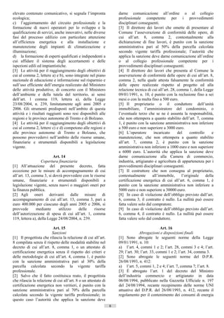 elevato contenuto comunicativo, si segnala l’impronta               darne comunicazione all’ordine o al collegio
ecologica;                                                          professionale competente per i provvedimenti
c) l’aggiornamento del circuito professionale e la                  disciplinari conseguenti.
formazione di nuovi operatori per lo sviluppo e la                  [3] Il direttore dei lavori che omette di presentare al
qualificazione di servizi, anche innovativi, nelle diverse          Comune l’asseverazione di conformità delle opere, di
fasi del processo edilizio con particolare attenzione               cui all’art. 8, comma 2, contestualmente alla
all’efficienza energetica e alla installazione e                    dichiarazione di fine lavori, è punito con la sanzione
manutenzione degli impianti di climatizzazione e                    amministrativa pari al 50% della parcella calcolata
illuminazione;                                                      secondo vigente tariffa professionale; l’autorità che
d) la formazione di esperti qualificati e indipendenti a            applica la sanzione deve darne comunicazione all’ordine
cui affidare il sistema degli accertamenti e delle                  o al collegio professionale competente per i
ispezioni edili ed impiantistiche.                                  provvedimenti disciplinari conseguenti.
[3] Le attività per il raggiungimento degli obiettivi di            [4] Il direttore dei lavori che presenta al Comune la
cui al comma 2, lettere a) e b), sono integrate nel piano           asseverazione di conformità delle opere di cui all’art. 8,
nazionale di educazione e informazione sul risparmio e              comma 2, nella quale attesta falsamente la conformità
sull’uso efficiente dell’energia realizzato dal Ministero           delle opere realizzate rispetto al progetto ed alla
delle attività produttive, di concerto con il Ministero             relazione tecnica di cui all’art. 28, comma 1, della Legge
dell’ambiente e della tutela del territorio, ai sensi               09/01/1991, n. 10, è punito con la reclusione fino a sei
dell’art. 1 comma 119, lettera a), della Legge                      mesi o con la multa fino a 500 euro.
23/08/2004, n. 239, limitatamente agli anni 2005 e                  [5] Il proprietario o il conduttore dell’unità
2006. Gli strumenti predisposti nell’ambito di questa               immobiliare, l’amministratore del condominio, o
attività e i risultati raggiunti sono resi disponibili alle         l’eventuale terzo che se ne è assunta la responsabilità,
regioni e le province autonome di Trento e di Bolzano.              che non ottempera a quanto stabilito dell’art. 7, comma
[4] Le attività per il raggiungimento degli obiettivi di            1, è punito con la sanzione amministrativa non inferiore
cui al comma 2, lettere c) e d) competono alle regioni e            a 500 euro e non superiore a 3000 euro.
alle province autonome di Trento e Bolzano, che                     [6] L’operatore        incaricato     del    controllo     e
possono provvedervi nell’ambito delle risorse umane,                manutenzione, che non ottempera a quanto stabilito
finanziarie e strumentali disponibili a legislazione                all’art. 7, comma 2, è punito con la sanzione
vigente.                                                            amministrativa non inferiore a 1000 euro e non superiore
                                                                    a 6000 euro. L’autorità che applica la sanzione deve
                          Art. 14                                   darne comunicazione alla Camera di commercio,
                   Copertura finanziaria                            industria, artigianato e agricoltura di appartenenza per i
[1] All’attuazione del presente decreto, fatta                      provvedimenti disciplinari conseguenti.
eccezione per le misure di accompagnamento di cui                   [7] Il costruttore che non consegna al proprietario,
all’art. 13, comma 3, si dovrà provvedere con le risorse            contestualmente       all’immobile,     l’originale    della
umane, finanziarie e strumentali disponibili a                      certificazione energetica di cui all’art. 6, comma 1, è
legislazione vigente, senza nuovi o maggiori oneri per              punito con la sanzione amministrativa non inferiore a
la finanza pubblica.                                                5000 euro e non superiore a 30000 euro.
[2] Agli       oneri    derivanti    dalle     misure    di         [8] In caso di violazione dell’obbligo previsto dall’art.
accompagnamento di cui all’art. 13, comma 3, pari a                 6, comma 3, il contratto è nullo. La nullità può essere
euro 400.000 per ciascuno degli anni 2005 e 2006, si                fatta valere solo dal compratore.
provvede        mediante     utilizzo      delle    risorse         [9] In caso di violazione dell’obbligo previsto dall’art.
dell’autorizzazione di spesa di cui all’art. 1, comma               6, comma 4, il contratto è nullo. La nullità può essere
119, lettera a), della Legge 24/08/2004, n. 239.                    fatta valere solo dal conduttore.

                          Art. 15                                                               Art. 16
                         Sanzioni                                                 Abrogazioni e disposizioni finali
[1] Il progettista che rilascia la relazione di cui all’art.        [1] Sono abrogate le seguenti norme della Legge
8 compilata senza il rispetto delle modalità stabilite nel          09/01/1991, n. 10:
decreto di cui all’art. 8, comma 1, o un attestato di               a) l’art. 4, commi 1 e 2; l’art. 28, commi 3 e 4; l’art.
certificazione energetica senza il rispetto dei criteri e           29; l’art. 30; l’art. 33, commi 1 e 2; l’art. 34, comma 3.
delle metodologie di cui all’art. 4, comma 1, è punito              [2] Sono abrogate le seguenti norme del D.P.R.
con la sanzione amministrativa pari al 30% della                    26/08/1993, n. 412:
parcella calcolata secondo la vigente tariffa                       a) l’art. 5, commi 1, 2 e 4; l’art. 7, comma 7; l’art. 8.
professionale.                                                      [3] È abrogato l’art. 1 del decreto del Ministro
[2] Salvo che il fatto costituisca reato, il progettista            dell’industria commercio e artigianato in data
che rilascia la relazione di cui all’art. 8 o un attestato di       06/08/1994, pubblicato nella Gazzetta Ufficiale n. 197
certificazione energetica non veritieri, è punito con la            del 24/08/1994, recante recepimento delle norme UNI
sanzione amministrativa pari al 70% della parcella                  attuative del D.P.R. del 26/08/1993, n. 412, recante il
calcolata secondo la vigente tariffa professionale; in              regolamento per il contenimento dei consumi di energia
questo caso l’autorità che applica la sanzione deve
                                                                6                      ((c) Datatronics Sistemi S.n.c. - Brescia
 