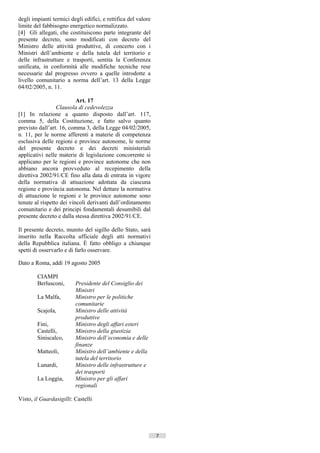 degli impianti termici degli edifici, e rettifica del valore
limite del fabbisogno energetico normalizzato.
[4] Gli allegati, che costituiscono parte integrante del
presente decreto, sono modificati con decreto del
Ministro delle attività produttive, di concerto con i
Ministri dell’ambiente e della tutela del territorio e
delle infrastrutture e trasporti, sentita la Conferenza
unificata, in conformità alle modifiche tecniche rese
necessarie dal progresso ovvero a quelle introdotte a
livello comunitario a norma dell’art. 13 della Legge
04/02/2005, n. 11.

                          Art. 17
                 Clausola di cedevolezza
[1] In relazione a quanto disposto dall’art. 117,
comma 5, della Costituzione, e fatto salvo quanto
previsto dall’art. 16, comma 3, della Legge 04/02/2005,
n. 11, per le norme afferenti a materie di competenza
esclusiva delle regioni e province autonome, le norme
del presente decreto e dei decreti ministeriali
applicativi nelle materie di legislazione concorrente si
applicano per le regioni e province autonome che non
abbiano ancora provveduto al recepimento della
direttiva 2002/91/CE fino alla data di entrata in vigore
della normativa di attuazione adottata da ciascuna
regione e provincia autonoma. Nel dettare la normativa
di attuazione le regioni e le province autonome sono
tenute al rispetto dei vincoli derivanti dall’ordinamento
comunitario e dei principi fondamentali desumibili dal
presente decreto e dalla stessa direttiva 2002/91/CE.

Il presente decreto, munito del sigillo dello Stato, sarà
inserito nella Raccolta ufficiale degli atti normativi
della Repubblica italiana. È fatto obbligo a chiunque
spetti di osservarlo e di farlo osservare.

Dato a Roma, addì 19 agosto 2005

        CIAMPI
        Berlusconi,      Presidente del Consiglio dei
                         Ministri
        La Malfa,        Ministro per le politiche
                         comunitarie
        Scajola,         Ministro delle attività
                         produttive
        Fini,            Ministro degli affari esteri
        Castelli,        Ministro della giustizia
        Siniscalco,      Ministro dell’economia e delle
                         finanze
        Matteoli,        Ministro dell’ambiente e della
                         tutela del territorio
        Lunardi,         Ministro delle infrastrutture e
                         dei trasporti
        La Loggia,       Ministro per gli affari
                         regionali

Visto, il Guardasigilli: Castelli




                                                               7   ((c) Datatronics Sistemi S.n.c. - Brescia
 