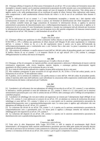 [4] Chiunque effettua il trasporto di rifiuti senza il formulario di cui all’art. 193 ovvero indica nel formulario stesso dati
incompleti o inesatti è punito con la sanzione amministrativa pecuniaria da mille seicento euro a novemilatrecento euro.
Si applica la pena di cui all’art. 483 del codice penale nel caso di trasporto di rifiuti pericolosi. Tale ultima pena si
applica anche a chi, nella predisposizione di un certificato di analisi di rifiuti, fornisce false indicazioni sulla natura,
sulla composizione e sulle caratteristiche chimico-fisiche dei rifiuti e a chi fa uso di un certificato falso durante il
trasporto.
[5] Se le indicazioni di cui ai commi 1 e 2 sono formalmente incomplete o inesatte ma i dati riportati nella
comunicazione al catasto, nei registri di carico e scarico, nei formulari di identificazione dei rifiuti trasportati e nelle
altre scritture contabili tenute per legge consentono di ricostruire le informazioni dovute, si applica la sanzione
amministrativa pecuniaria da duecentosessanta euro a millecinquecentocinquanta euro. La stessa pena si applica se le
indicazioni di cui al comma 43 sono formalmente incomplete o inesatte ma contengono tutti gli elementi per ricostruire
le informazioni dovute per legge, nonché nei casi di mancato invio alle autorità competenti e di mancata conservazione
dei registri di cui all’art. 190, comma 1, o del formulario di cui all’art. 193.

                                                        Art. 259
                                                Traffico illecito di rifiuti
[1] Chiunque effettua una spedizione di rifiuti costituente traffico illecito ai sensi dell’art. 26 del regolamento (CEE)
01/02/1993, n. 259, o effettua una spedizione di rifiuti elencati nell’Allegato II del citato regolamento in violazione
dell’art. 1, comma 3, lettere a), b), c) e d), del regolamento stesso è punito con la pena dell’ammenda da
millecinquecentocinquanta euro a ventiseimila euro e con l’arresto fino a due anni. La pena è aumentata in caso di
spedizione di rifiuti pericolosi.
[2] Alla sentenza di condanna, o a quella emessa ai sensi dell’art. 444 del codice di procedura penale, per i reati relativi
al traffico illecito di cui al comma 1 o al trasporto illecito di cui agli articoli 256 e 258, comma 4, consegue
obbligatoriamente la confisca del mezzo di trasporto.

                                                               Art. 260
                                        Attività organizzate per il traffico illecito di rifiuti
[1] Chiunque, al fine di conseguire un ingiusto profitto, con più operazioni e attraverso l’allestimento di mezzi e attività
continuative organizzate, cede, riceve, trasporta, esporta, importa, o comunque gestisce abusivamente ingenti
quantitativi di rifiuti è punito con la reclusione da uno a sei anni.
[2] Se si tratta di rifiuti ad alta radioattività si applica la pena della reclusione da tre a otto anni.
[3] Alla condanna conseguono le pene accessorie di cui agli articoli 28, 30, 32-bis e 32-ter del codice penale, con la
limitazione di cui all’art. 33 del medesimo codice.
[4] Il giudice, con la sentenza di condanna o con quella emessa ai sensi dell’art. 444 del codice di procedura penale,
ordina il ripristino dello stato dell’ambiente e può subordinare la concessione della sospensione condizionale della pena
all’eliminazione del danno o del pericolo per l’ambiente.

                                                          Art. 261
                                                         Imballaggi
[1] I produttori e gli utilizzatori che non adempiano all’obbligo di raccolta di cui all’art. 221, comma 2, o non adottino,
in alternativa, sistemi gestionali ai sensi del medesimo art. 221, comma 3, lettere a) e c), sono puniti con la sanzione
amministrativa pecuniaria pari a sei volte le somme dovute al CONAI, fatto comunque salvo l’obbligo di corrispondere i
contributi pregressi.
[2] I produttori di imballaggi che non provvedono ad organizzare un sistema per l’adempimento degli obblighi di cui
all’art. 221, comma 3, e non aderiscono ai consorzi di cui all’art. 223, né adottano un sistema di restituzione dei propri
imballaggi ai sensi dell’art. 221, comma 3, lettere a) e c), sono puniti con la sanzione amministrativa pecuniaria da
quindicimilacinquecento euro a quarantaseimilacinquecento euro. La stessa pena si applica agli utilizzatori che non
adempiono all’obbligo di cui all’ all’art. 221, comma 4.
[3] La violazione dei divieti di cui all’art. 226, commi 1 e 4, è punita con la sanzione amministrativa pecuniaria da
cinquemiladuecento euro a quarantamila euro. La stessa pena si applica a chiunque immette nel mercato interno
imballaggi privi dei requisiti di cui all’art. 219, comma 5.
[4] La violazione del disposto di cui all’art. 226, comma 3, è punita con la sanzione amministrativa pecuniaria da
duemilaseicento euro a quindicimilacinquecento euro.

                                                         Art. 262
                                                 Competenza e giurisdizione
[1] Fatte salve le altre disposizioni della Legge 24/11/1981, n. 689 in materia di accertamento degli illeciti
amministrativi, all’irrogazione delle sanzioni amministrative pecuniarie previste dalla parte quarta del presente decreto
provvede la provincia nel cui territorio è stata commessa la violazione, ad eccezione delle sanzioni previste dall’art. 261,
comma 3, in relazione al divieto di cui all’art. 226, comma 1, per le quali è competente il comune.

                                                             139                      ((c) Datatronics Sistemi S.n.c. - Brescia
 