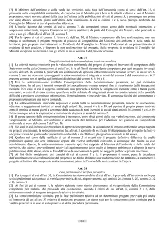 [7] Il Ministro dell’ambiente e della tutela del territorio, sulla base dell’istruttoria svolta ai sensi dell’art. 37, si
pronuncia sulla compatibilità ambientale, di concerto con il Ministro per i beni e le attività culturali e con il Ministro
proponente, entro novanta giorni dalla data dell’ultima delle pubblicazioni di cui al comma 5, e comunque non prima
che siano decorsi sessanta giorni dall’ultima delle trasmissioni di cui ai commi 1 e 2, salvo proroga deliberata dal
Consiglio dei Ministri in casi di particolare rilevanza.
[8] L’inutile decorso dei termini di cui al comma 7, da computarsi tenuto conto delle eventuali interruzioni e
sospensioni intervenute, implica l’esercizio del potere sostituivo da parte del Consiglio dei Ministri, che provvede ai
sensi e con gli effetti di cui all’art. 31, comma 2.
[9] Per le opere di cui al comma 1, lettera a), dell’art. 35, il Ministro competente alla loro realizzazione, ove non
ritenga di uniformare il progetto proposto al giudizio di compatibilità del Ministro dell’ambiente e della tutela del
territorio, può proporre motivatamente al Presidente del Consiglio dei Ministri l’adozione di un provvedimento di
revisione di tale giudizio, o disporre la non realizzazione del progetto. Sulla proposta di revisione il Consiglio dei
Ministri si esprime nei termini e con gli effetti di cui al comma 8 del presente articolo.

                                                            Art. 37
                                   Compiti istruttori della commissione tecnico-consultiva
[1] Le attività tecnico-istruttorie per la valutazione ambientale dei progetti di opere ed interventi di competenza dello
Stato sono svolte dalla Commissione di cui all’art. 6. A tal fine il vicepresidente competente, per ogni progetto inviatogli
ai sensi dell’art. 26, comma 1, provvede alla costituzione di apposita sottocommissione secondo i criteri di cui all’art. 6,
comma 5; ove ne ricorrano i presupposti la sottocommissione è integrata ai sensi del comma 6 del medesimo art. 6. Il
presente comma non si applica agli impianti disciplinati dai commi 8, 9, 10 e 11.
[2] Ove la sottocommissione verifichi l’incompletezza della documentazione presentata, ne può richiedere
l’integrazione. In tal caso i termini temporali del procedimento restano sospesi fino al ricevimento delle integrazioni
richieste. Nel caso in cui il soggetto interessato non provveda a fornire le integrazioni richieste entro i trenta giorni
successivi, o entro il diverso termine specificato nella richiesta di integrazioni stessa in considerazione della possibile
difficoltà a produrre determinate informazioni, il procedimento viene archiviato. È comunque facoltà del committente o
proponente presentare una nuova domanda.
[3] La sottocommissione incaricata acquisisce e valuta tutta la documentazione presentata, nonché le osservazioni,
obiezioni e suggerimenti inoltrati ai sensi degli articoli 36, commi 4 e 6, e 39, ed esprime il proprio parere motivato
entro il termine di trenta giorni a decorrere dalla scadenza di tutti i termini di cui ai citati articoli 36, commi 4 e 6, e 39,
fatta comunque salva la sospensione eventualmente disposta ai sensi del comma 2.
[4] Il parere emesso dalla sottocommissione è trasmesso, entro dieci giorni dalla sua verbalizzazione, dal competente
vicepresidente al Ministro dell’ambiente e della tutela del territorio, per l’adozione del giudizio di compatibilità
ambientale ai sensi del comma 7 dell’art. 36.
[5] Nei casi in cui, in base alle procedure di approvazione previste, la valutazione di impatto ambientale venga eseguita
su progetti preliminari, la sottocommissione ha, altresì, il compito di verificare l’ottemperanza del progetto definitivo
alle prescrizioni del giudizio di compatibilità ambientale e di effettuare gli opportuni controlli in tal senso.
[6] Qualora nel corso delle verifiche di cui al comma 5 si accerti che il progetto definitivo differisce da quello
preliminare quanto alle aree interessate oppure alle risorse ambientali coinvolte, o comunque che risulta da esso
sensibilmente diverso, la sottocommissione trasmette specifico rapporto al Ministro dell’ambiente e della tutela del
territorio, che adotta i provvedimenti relativi all’aggiornamento dello studio di impatto ambientale e dispone la nuova
pubblicazione dello stesso, anche ai fini dell’invio di osservazioni da parte dei soggetti pubblici e privati interessati.
[7] Ai fini dello svolgimento dei compiti di cui ai commi 5 e 6, il proponente è tenuto, pena la decadenza
dell’autorizzazione alla realizzazione del progetto o del titolo abilitante alla trasformazione del territorio, a trasmettere il
progetto definitivo alla competente sottocommissione prima dell’avvio della realizzazione dell’opera.

                                                            Art. 38
                                             Fase preliminare e verifica preventiva
[1] Per i progetti di cui all’art. 35, la Commissione tecnico-consultiva di cui all’art. 6 provvede all’istruttoria anche per
le fasi preliminari ed eventuali di verifica preventiva, di cui, rispettivamente, agli articoli 26, comma 3, 27, comma 2, 32
e 36, comma 3.
[2] Ai fini di cui al comma 1, le relative richieste sono rivolte direttamente al vicepresidente della Commissione
competente per materia, che provvede alla costituzione, secondo i criteri di cui all’art. 6, commi 5 e 6, delle
sottocommissioni cui vengono assegnate le relative istruttorie.
[3] La sottocommissione costituita per la fase preliminare relativa ad un determinato progetto provvede poi anche
all’istruttoria di cui all’art. 37 relativa al medesimo progetto. Lo stesso vale per la sottocommissione costituita per la
verifica preventiva in caso di esito positivo di detta procedura preliminare.




                                                              24                       ((c) Datatronics Sistemi S.n.c. - Brescia
 