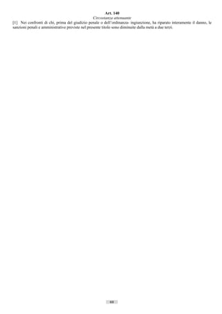 Art. 140
                                                  Circostanza attenuante
[1] Nei confronti di chi, prima del giudizio penale o dell’ordinanza- ingiunzione, ha riparato interamente il danno, le
sanzioni penali e amministrative previste nel presente titolo sono diminuite dalla metà a due terzi.




                                                          69                     ((c) Datatronics Sistemi S.n.c. - Brescia
 