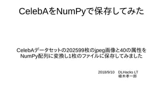 CelebAをNumPyで保存してみた
CelebAデータセットの202599枚のjpeg画像と40の属性を
NumPy配列に変換し1枚のファイルに保存してみました
2018/9/10　DLHacks LT
植木孝一郎
 