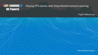 DEEP LEARNING JP
[DL Papers]
Fujiki Nakamura
Playing FPS Games with Deep Reinforcement Learning
http://deeplearning.jp/
 
