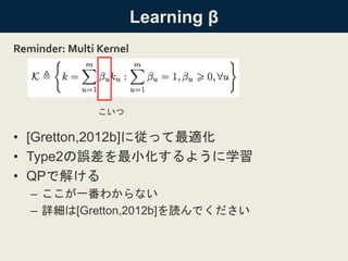 Learning β
• [Gretton,2012b]に従って最適化
• Type2の誤差を最小化するように学習
• QPで解ける
– ここが一番わからない
– 詳細は[Gretton,2012b]を読んでください
Reminder: Multi Kernel
こいつ
 
