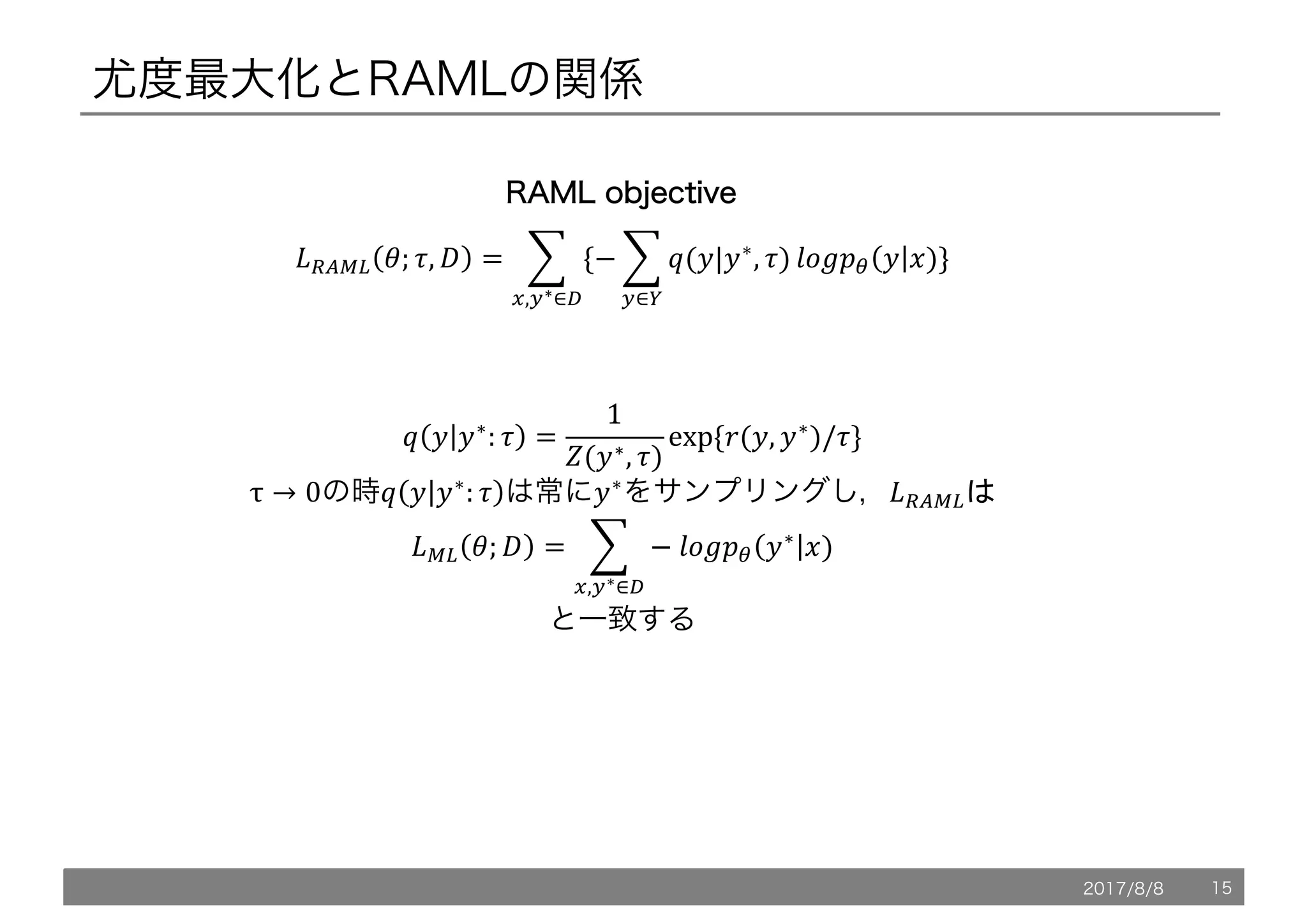 尤度最大化とRAMLの関係
			@ 5 5∗
: . =
1
C(5∗, .)
exp	{7(5, 5∗
)/.}
τ → 0の時@ 5 5∗
: . は常に5∗
をサンプリングし，*+XY,
*Y, '; / = 1 −	ZP[!" 5∗
6)
9
>,:∗∈?
と一致する
*+XY, '; ., / = 1 {− 1 @(5|5∗
, .)
9
:∈<
ZP[!" 5 6)
9
>,:∗∈?
}
RRAAMMLL oobbjjeeccttiivvee
2017/8/8 15
 