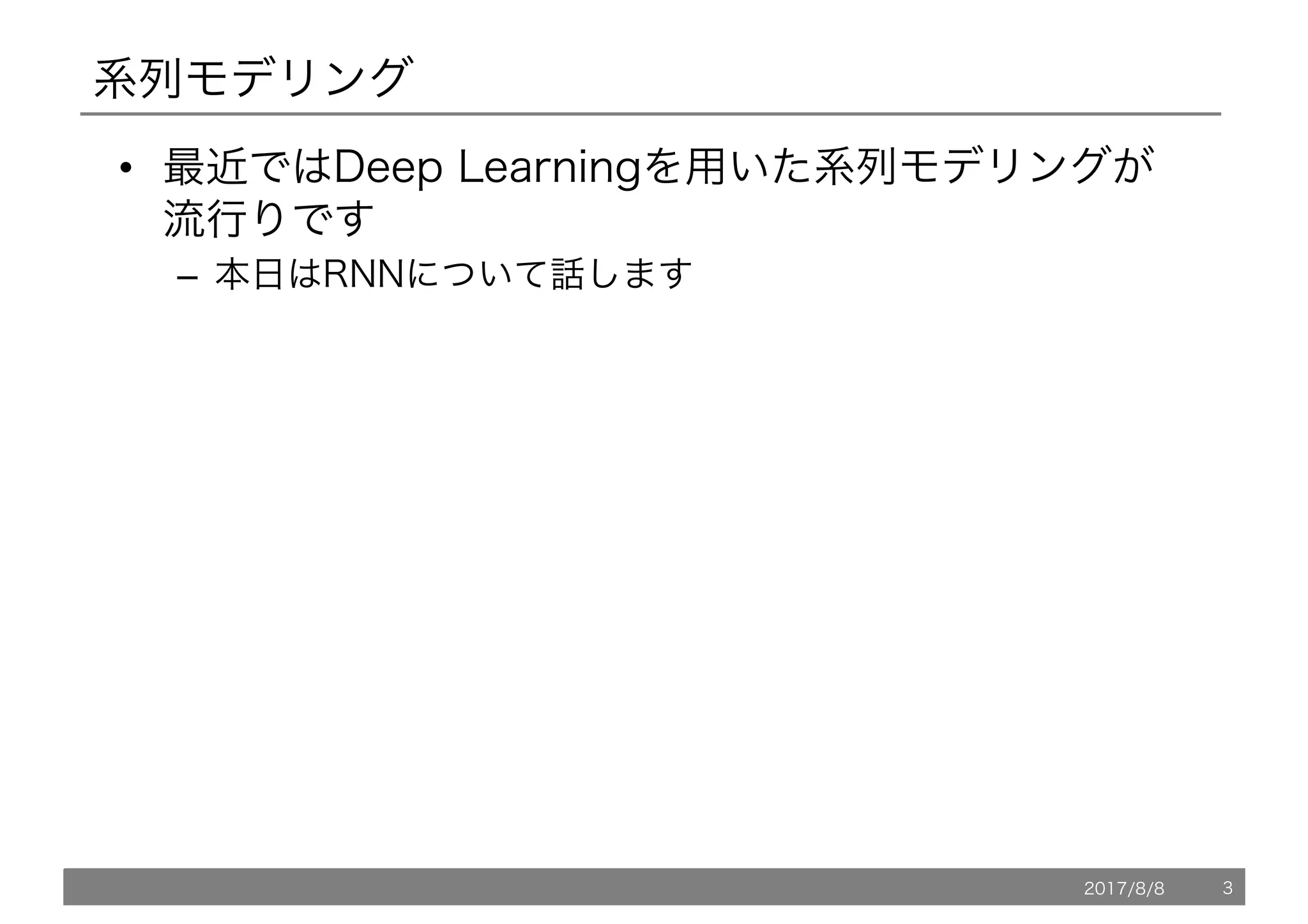系列モデリング
• 最近ではDeep Learningを用いた系列モデリングが
流行りです
– 本日はRNNについて話します
2017/8/8 3
 