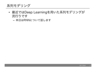 系列モデリング
• 最近ではDeep Learningを用いた系列モデリングが
流行りです
– 本日はRNNについて話します
2017/8/8 3
 