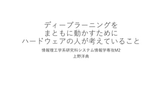 ディープラーニングを
まともに動かすために
ハードウェアの人が考えていること
情報理工学系研究科システム情報学専攻M2
上野洋典
 