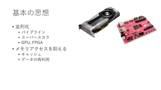 基本の思想
• 並列化
• パイプライン
• スーパースカラ
• GPU, FPGA
• メモリアクセスを抑える
• キャッシュ
• データの再利用
 