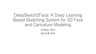 DeepSketch2Face: A Deep Learning
Based Sketching System for 3D Face
and Caricature Modeling
19 May, 2017
M2 杉原 祥太
 