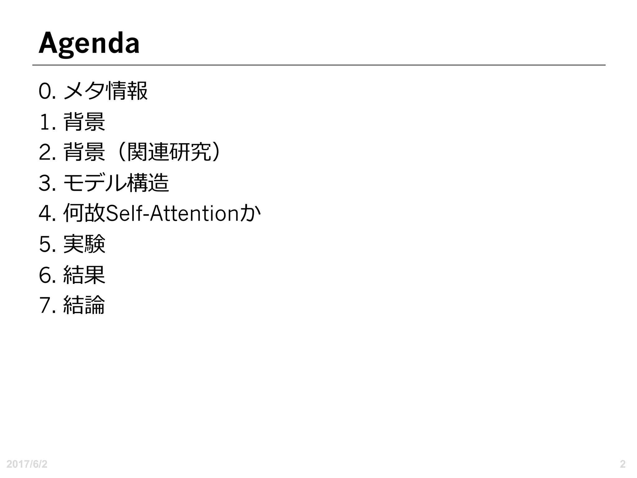 Agenda
0. メタ情報
1. 背景
2. 背景（関連研究）
3. モデル構造
4. 何故Self-Attentionか
5. 実験
6. 結果
7. 結論
2017/6/2 2
 