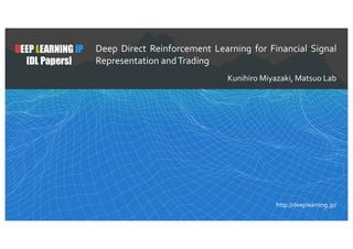 1
DEEP LEARNING JP
[DL Papers]
http://deeplearning.jp/
Deep Direct Reinforcement Learning for Financial Signal
Representation andTrading
Kunihiro Miyazaki, Matsuo Lab
 