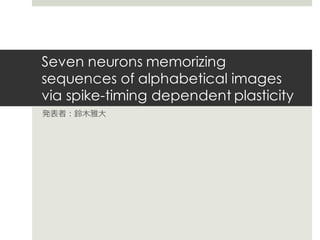 Seven neurons memorizing
sequences of alphabetical images
via spike-timing dependent plasticity
発表者：鈴⽊雅⼤
 
