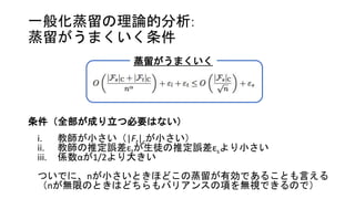 一般化蒸留の理論的分析:
蒸留がうまくいく条件
i. 教師が小さい（|Ft|cが小さい）
ii. 教師の推定誤差εtが生徒の推定誤差εsより小さい
iii. 係数αが1/2より大きい
ついでに、nが小さいときほどこの蒸留が有効であることも言える
（nが無限のときはどちらもバリアンスの項を無視できるので）
蒸留がうまくいく
条件（全部が成り立つ必要はない）
 