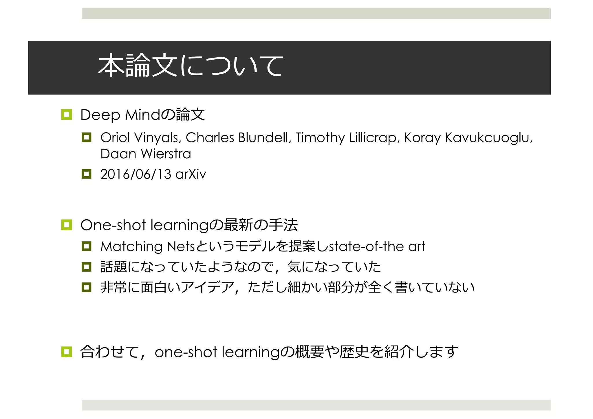 ¤ Deep Mind
¤ Oriol Vinyals, Charles Blundell, Timothy Lillicrap, Koray Kavukcuoglu,
Daan Wierstra
¤ 2016/06/13 arXiv
¤ One-shot learning
¤ Matching Nets state-of-the art
¤
¤
¤ one-shot learning
 