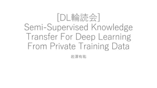 [DL輪読会]
Semi-Supervised Knowledge
Transfer For Deep Learning
From Private Training Data
岩澤有祐
 