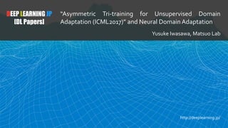 DEEP LEARNING JP
[DL Papers]
“Asymmetric Tri-training for Unsupervised Domain
Adaptation (ICML2017)” and Neural Domain Adaptation
Yusuke Iwasawa, Matsuo Lab
http://deeplearning.jp/
 