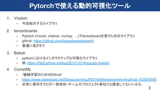 Pytorchで使える動的可視化ツール
1. Visdom
– 今回紹介するライブラリ
2. tensorboardx
– Pytorch (mxnet, chainer, numpy, …)でtensorboardを使うためのライブラリ
– ...